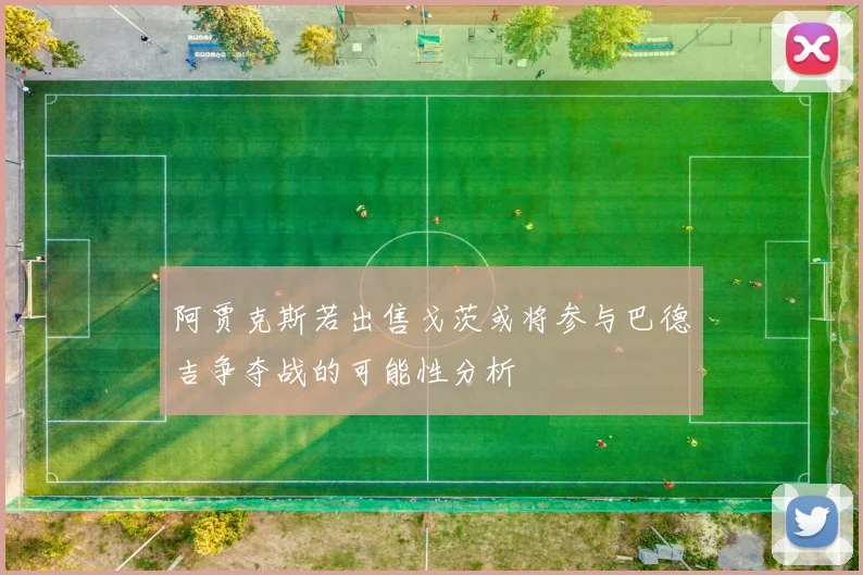 阿贾克斯若出售戈茨或将参与巴德吉争夺战的可能性分析