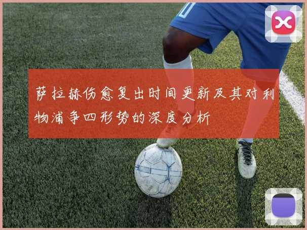 萨拉赫伤愈复出时间更新及其对利物浦争四形势的深度分析