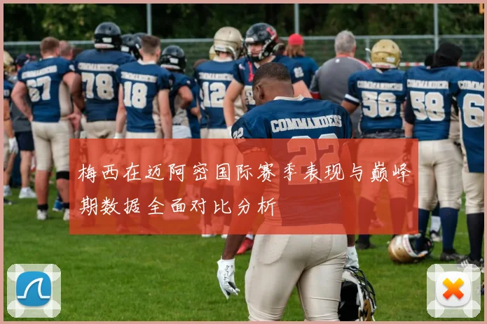 梅西在迈阿密国际赛季表现与巅峰期数据全面对比分析